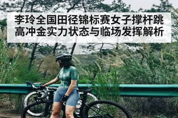 李玲全国田径锦标赛女子撑杆跳高冲金实力状态与临场发挥解析 | KAIYUN