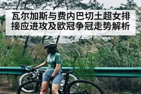 瓦尔加斯与费内巴切土超女排接应进攻及欧冠争冠走势解析 | KAIYUN