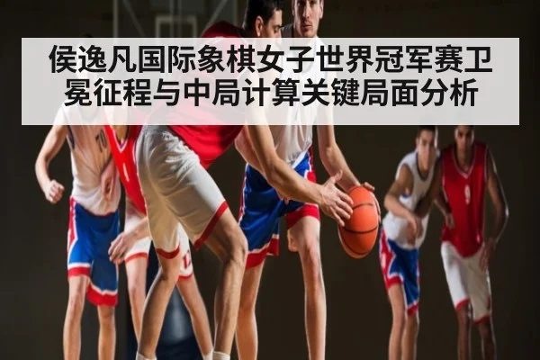 侯逸凡国际象棋女子世界冠军赛卫冕征程与中局计算关键局面分析 | KAIYUN