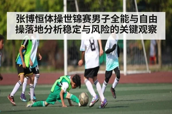 张博恒体操世锦赛男子全能与自由操落地分析稳定与风险的关键观察 | KAIYUN